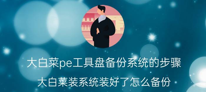 大白菜pe工具盘备份系统的步骤 大白菜装系统装好了怎么备份？